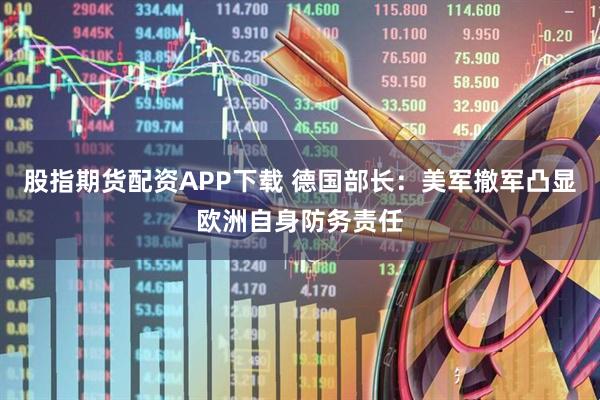 股指期货配资APP下载 德国部长：美军撤军凸显欧洲自身防务责任