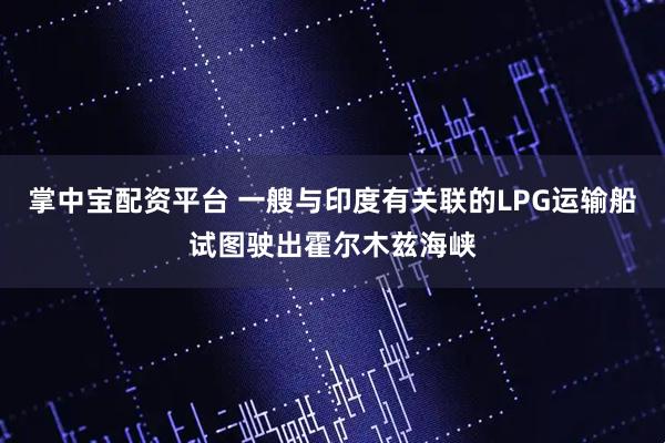 掌中宝配资平台 一艘与印度有关联的LPG运输船试图驶出霍尔木兹海峡