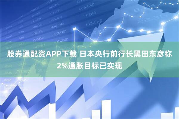 股券通配资APP下载 日本央行前行长黑田东彦称2%通胀目标已实现