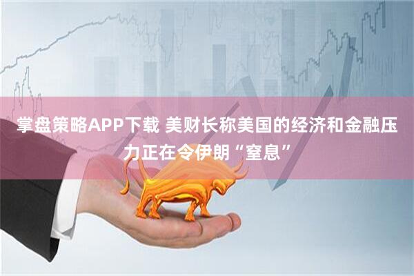 掌盘策略APP下载 美财长称美国的经济和金融压力正在令伊朗“窒息”