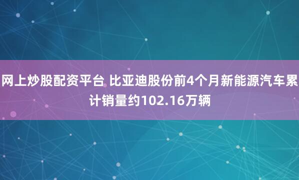 网上炒股配资平台 比亚迪股份前4个月新能源汽车累计销量约102.16万辆