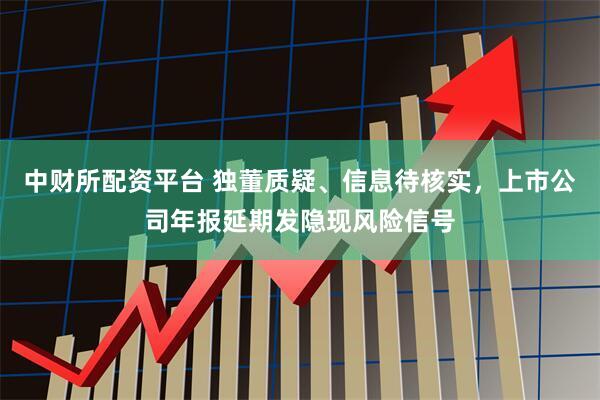 中财所配资平台 独董质疑、信息待核实，上市公司年报延期发隐现风险信号