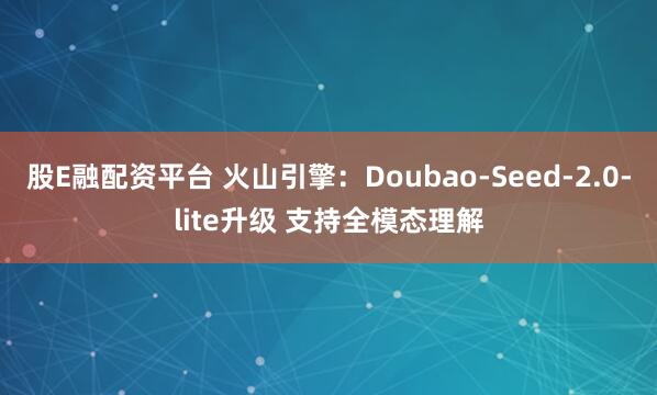 股E融配资平台 火山引擎：Doubao-Seed-2.0-lite升级 支持全模态理解