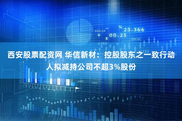 西安股票配资网 华信新材：控股股东之一致行动人拟减持公司不超3%股份