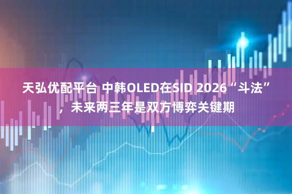 天弘优配平台 中韩OLED在SID 2026“斗法”，未来两三年是双方博弈关键期