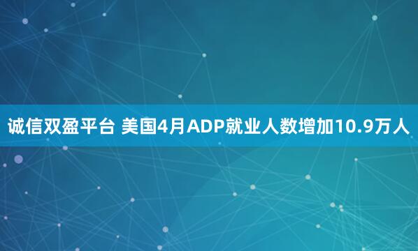 诚信双盈平台 美国4月ADP就业人数增加10.9万人