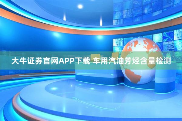 大牛证券官网APP下载 车用汽油芳烃含量检测