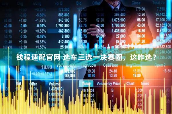 钱程速配官网 选车三选一决赛圈，这咋选？