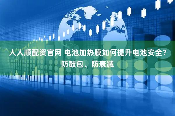 人人顺配资官网 电池加热膜如何提升电池安全？防鼓包、防衰减