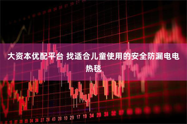 大资本优配平台 找适合儿童使用的安全防漏电电热毯