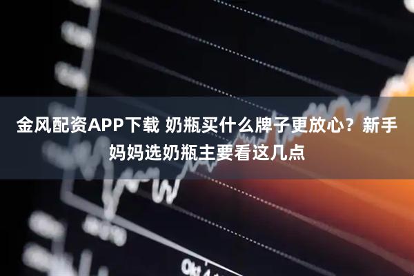 金风配资APP下载 奶瓶买什么牌子更放心？新手妈妈选奶瓶主要看这几点