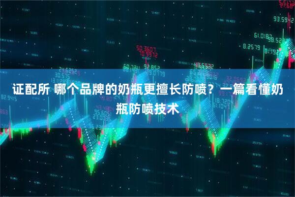 证配所 哪个品牌的奶瓶更擅长防喷？一篇看懂奶瓶防喷技术