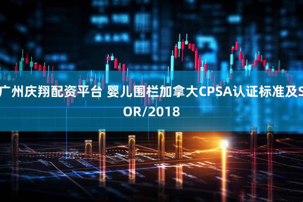 广州庆翔配资平台 婴儿围栏加拿大CPSA认证标准及SOR/2018