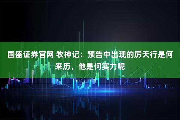 国盛证券官网 牧神记：预告中出现的厉天行是何来历，他是何实力呢