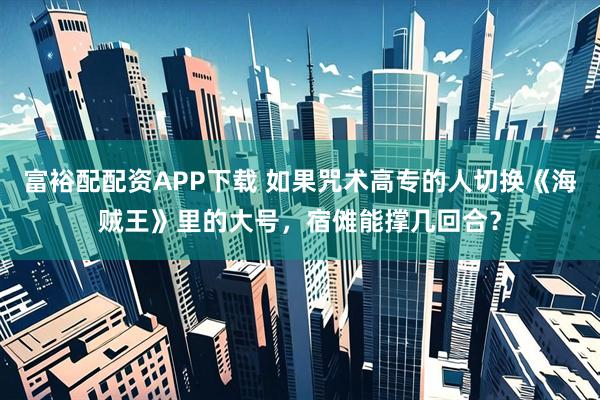 富裕配配资APP下载 如果咒术高专的人切换《海贼王》里的大号，宿傩能撑几回合？