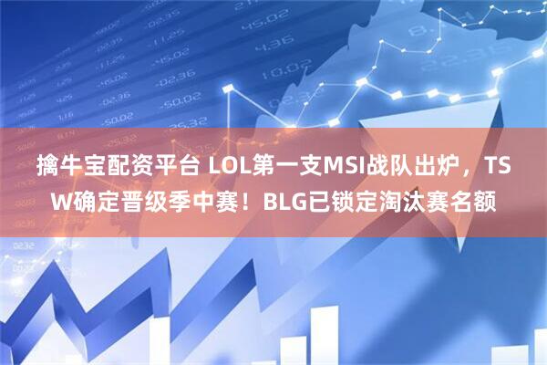 擒牛宝配资平台 LOL第一支MSI战队出炉，TSW确定晋级季中赛！BLG已锁定淘汰赛名额