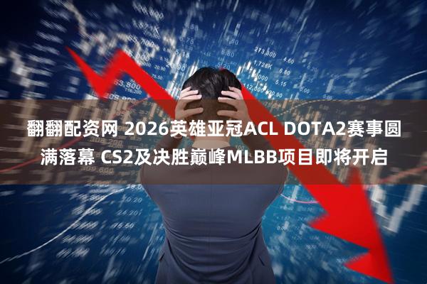 翻翻配资网 2026英雄亚冠ACL DOTA2赛事圆满落幕 CS2及决胜巅峰MLBB项目即将开启