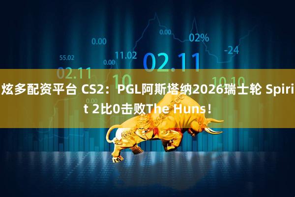 炫多配资平台 CS2：PGL阿斯塔纳2026瑞士轮 Spirit 2比0击败The Huns！