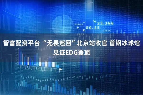 智富配资平台 “无畏巡回”北京站收官 首钢冰球馆见证EDG登顶