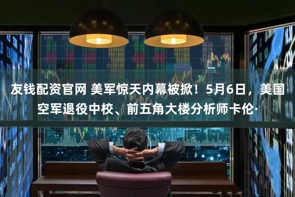 友钱配资官网 美军惊天内幕被掀！5月6日，美国空军退役中校、前五角大楼分析师卡伦·