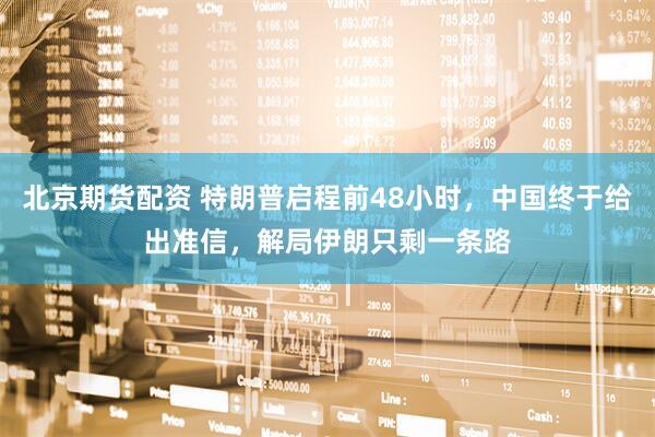 北京期货配资 特朗普启程前48小时，中国终于给出准信，解局伊朗只剩一条路