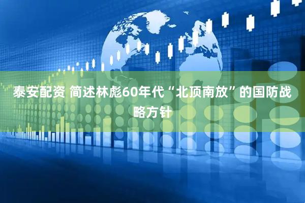泰安配资 简述林彪60年代“北顶南放”的国防战略方针