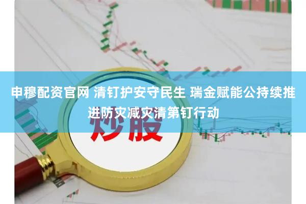 申穆配资官网 清钉护安守民生 瑞金赋能公持续推进防灾减灾清第钉行动