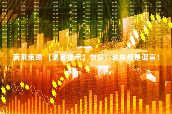 蔚莱策略 【温馨提示】勿信！这些都是谣言！
