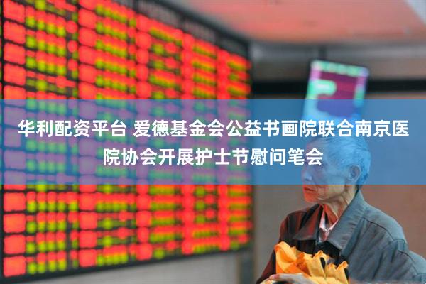 华利配资平台 爱德基金会公益书画院联合南京医院协会开展护士节慰问笔会