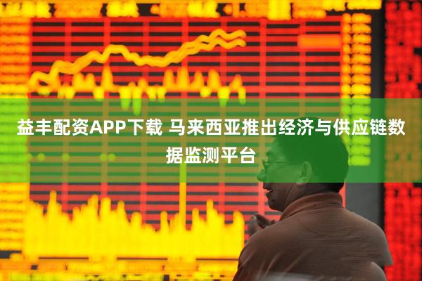 益丰配资APP下载 马来西亚推出经济与供应链数据监测平台