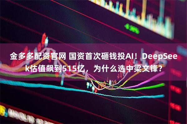 金多多配资官网 国资首次砸钱投AI！DeepSeek估值飙到515亿，为什么选中梁文锋？