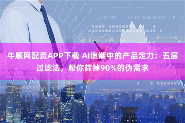 牛顺网配资APP下载 AI浪潮中的产品定力：五层过滤法，帮你筛掉90%的伪需求