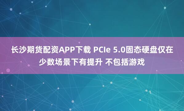 长沙期货配资APP下载 PCIe 5.0固态硬盘仅在少数场景下有提升 不包括游戏