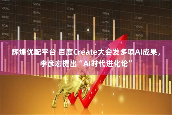 辉煌优配平台 百度Create大会发多项AI成果，李彦宏提出“AI时代进化论”