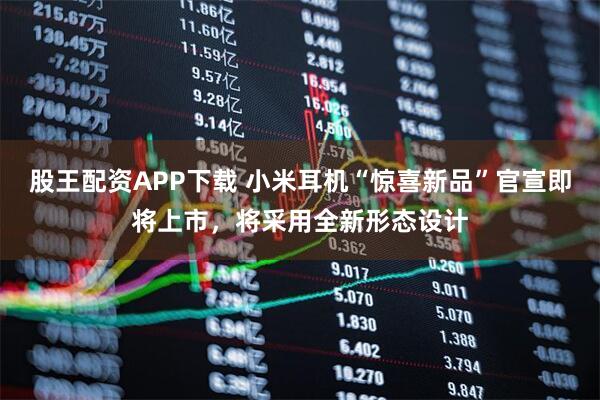 股王配资APP下载 小米耳机“惊喜新品”官宣即将上市，将采用全新形态设计