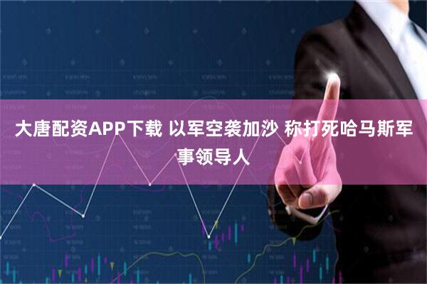 大唐配资APP下载 以军空袭加沙 称打死哈马斯军事领导人