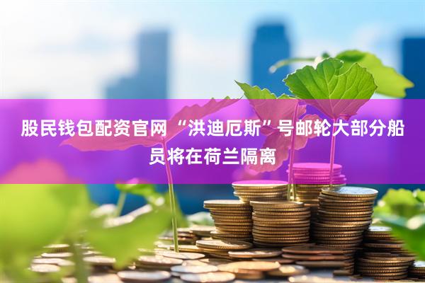 股民钱包配资官网 “洪迪厄斯”号邮轮大部分船员将在荷兰隔离