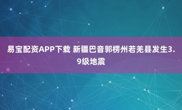 易宝配资APP下载 新疆巴音郭楞州若羌县发生3.9级地震