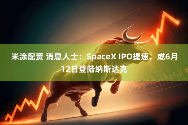 米涂配资 消息人士：SpaceX IPO提速，或6月12日登陆纳斯达克