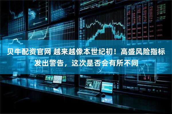 贝牛配资官网 越来越像本世纪初！高盛风险指标发出警告，这次是否会有所不同