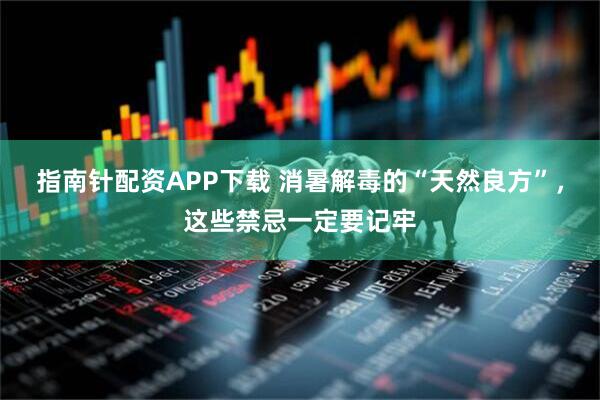 指南针配资APP下载 消暑解毒的“天然良方”,这些禁忌一定要记牢