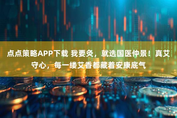 点点策略APP下载 我要灸，就选国医仲景！真艾守心，每一缕艾香都藏着安康底气