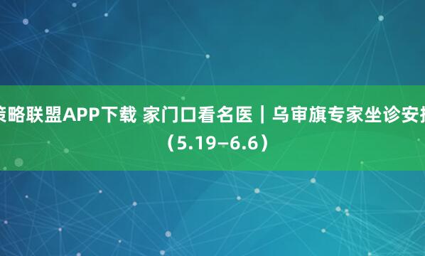 策略联盟APP下载 家门口看名医｜乌审旗专家坐诊安排（5.19—6.6）