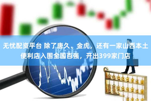 无忧配资平台 除了唐久、金虎，还有一家山西本土便利店入围全国百强，开出399家门店