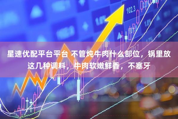 星速优配平台平台 不管炖牛肉什么部位,锅里放这几种调料,牛肉软嫩鲜香,不塞牙