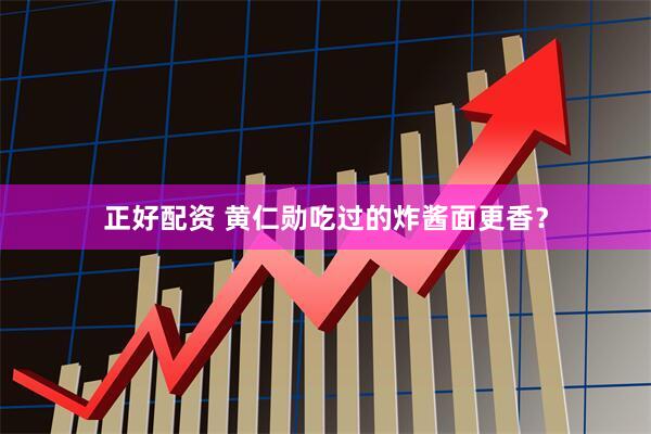 正好配资 黄仁勋吃过的炸酱面更香？