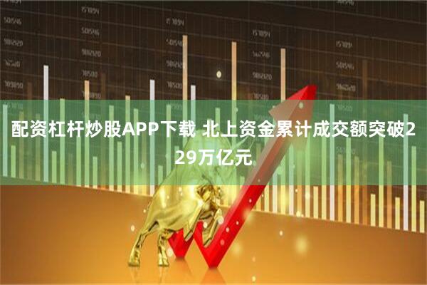配资杠杆炒股APP下载 北上资金累计成交额突破229万亿元