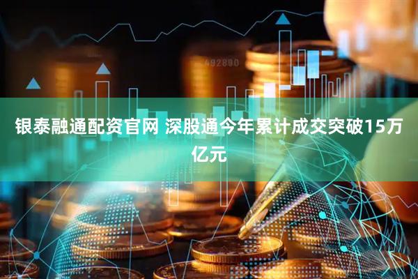 银泰融通配资官网 深股通今年累计成交突破15万亿元
