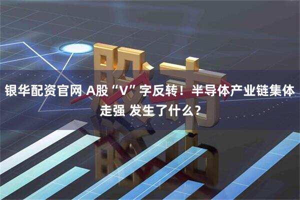 银华配资官网 A股“V”字反转！半导体产业链集体走强 发生了什么？