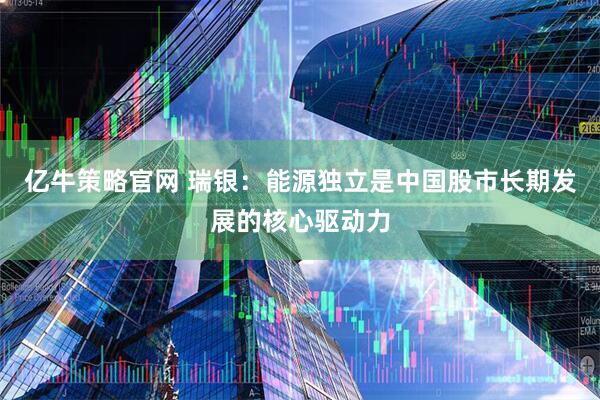 亿牛策略官网 瑞银:能源独立是中国股市长期发展的核心驱动力